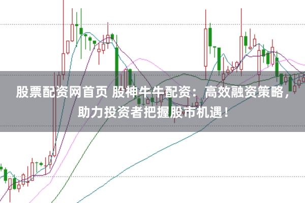 股票配资网首页 股神牛牛配资：高效融资策略，助力投资者把握股市机遇！