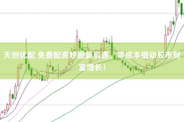 天创优配 免费配资炒股新机遇，零成本撬动股市财富增长！