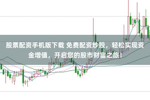 股票配资手机版下载 免费配资炒股，轻松实现资金增值，开启您的股市财富之旅！