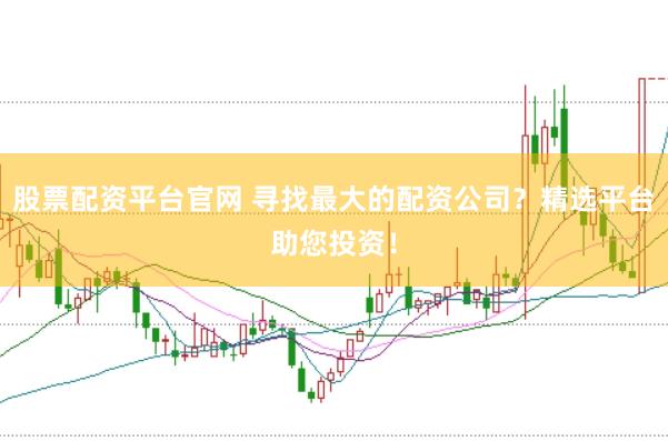 股票配资平台官网 寻找最大的配资公司？精选平台助您投资！
