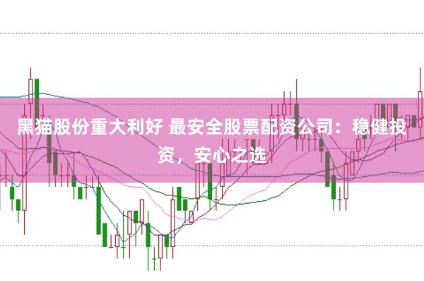 黑猫股份重大利好 最安全股票配资公司：稳健投资，安心之选