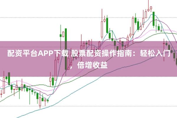 配资平台APP下载 股票配资操作指南：轻松入门，倍增收益