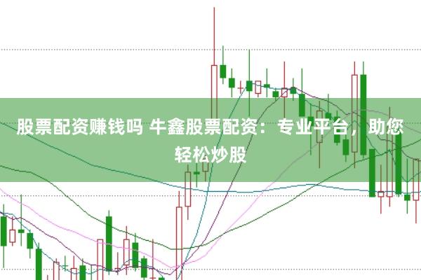 股票配资赚钱吗 牛鑫股票配资：专业平台，助您轻松炒股