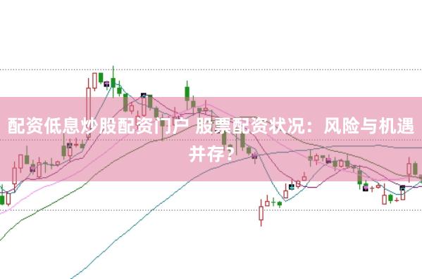 配资低息炒股配资门户 股票配资状况：风险与机遇并存？