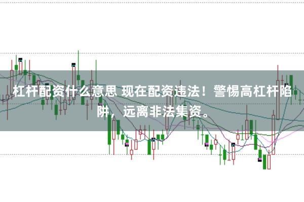 杠杆配资什么意思 现在配资违法！警惕高杠杆陷阱，远离非法集资。