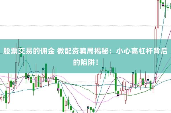 股票交易的佣金 微配资骗局揭秘：小心高杠杆背后的陷阱！