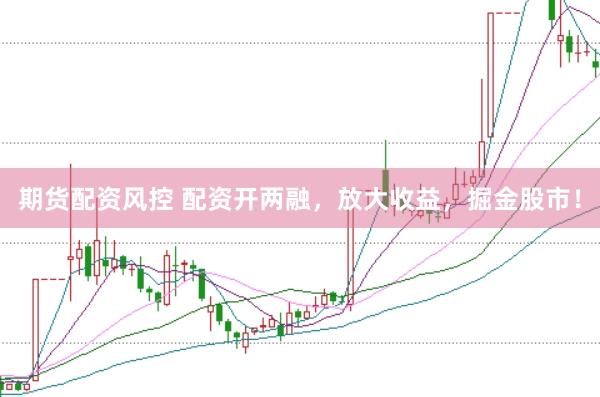 期货配资风控 配资开两融，放大收益，掘金股市！