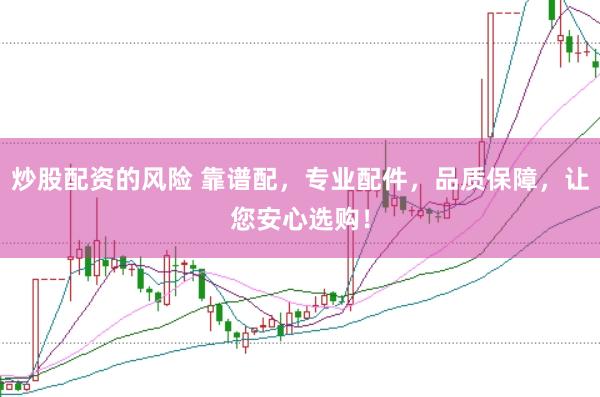 炒股配资的风险 靠谱配，专业配件，品质保障，让您安心选购！