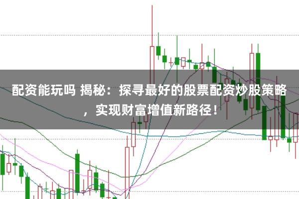 配资能玩吗 揭秘：探寻最好的股票配资炒股策略，实现财富增值新路径！