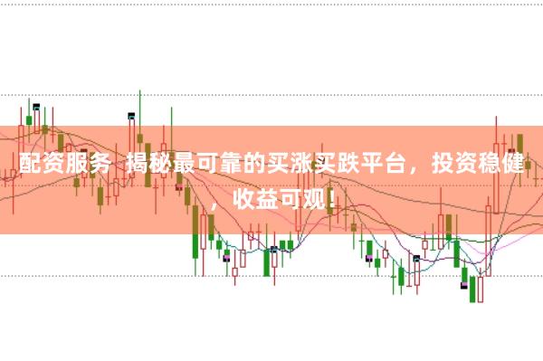 配资服务  揭秘最可靠的买涨买跌平台，投资稳健，收益可观！