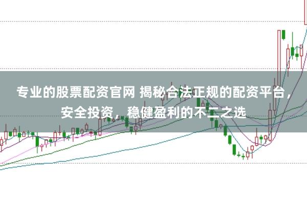 专业的股票配资官网 揭秘合法正规的配资平台，安全投资，稳健盈利的不二之选