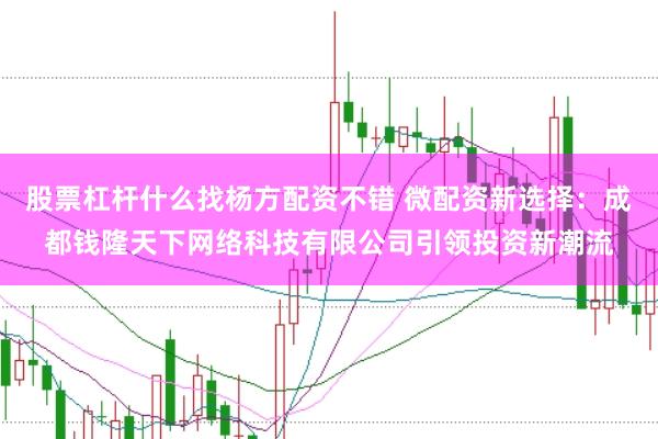 股票杠杆什么找杨方配资不错 微配资新选择：成都钱隆天下网络科技有限公司引领投资新潮流