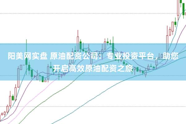 阳美网实盘 原油配资公司：专业投资平台，助您开启高效原油配资之旅