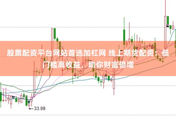 股票配资平台网站首选加杠网 线上期货配资：低门槛高收益，助你财富倍增