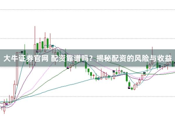 大牛证券官网 配资靠谱吗？揭秘配资的风险与收益