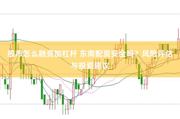 股市怎么融资加杠杆 东南配资安全吗？风险评估与投资建议