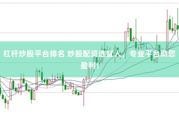 杠杆炒股平台排名 炒股配资选宜人，专业平台助您盈利！