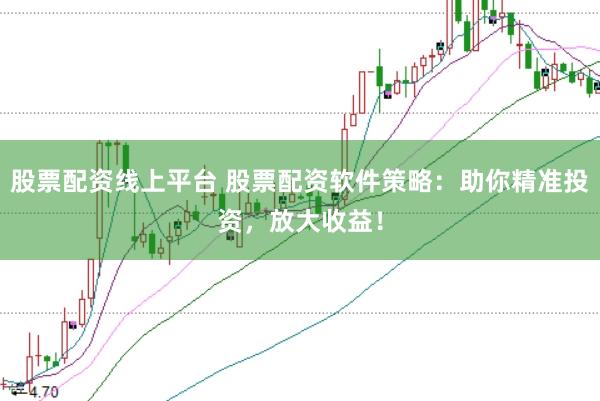 股票配资线上平台 股票配资软件策略：助你精准投资，放大收益！