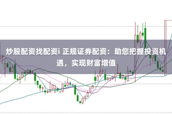 炒股配资找配资i 正规证券配资：助您把握投资机遇，实现财富增值