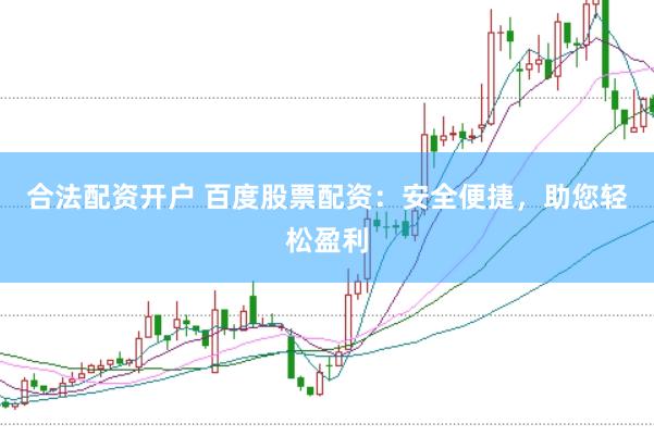 合法配资开户 百度股票配资：安全便捷，助您轻松盈利