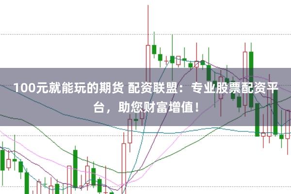 100元就能玩的期货 配资联盟：专业股票配资平台，助您财富增值！