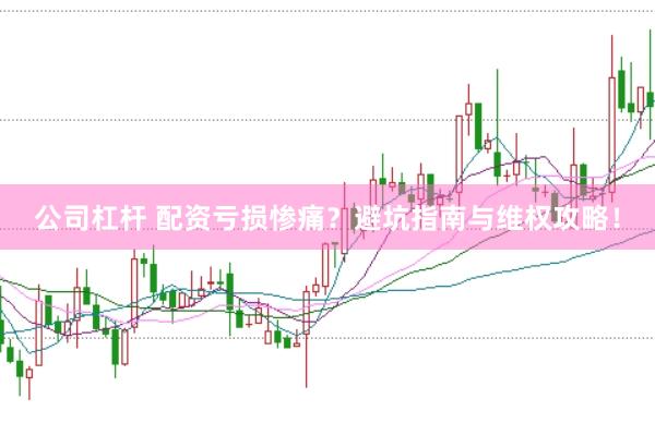 公司杠杆 配资亏损惨痛？避坑指南与维权攻略！