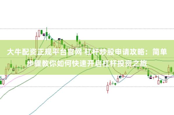 大牛配资正规平台官网 杠杆炒股申请攻略：简单步骤教你如何快速开启杠杆投资之旅