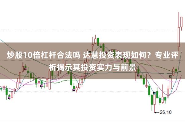 炒股10倍杠杆合法吗 达慧投资表现如何？专业评析揭示其投资实力与前景