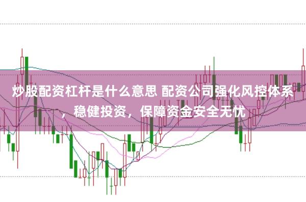 炒股配资杠杆是什么意思 配资公司强化风控体系，稳健投资，保障资金安全无忧