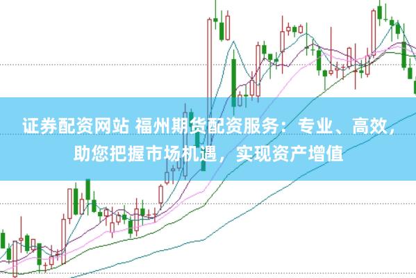 证券配资网站 福州期货配资服务：专业、高效，助您把握市场机遇，实现资产增值