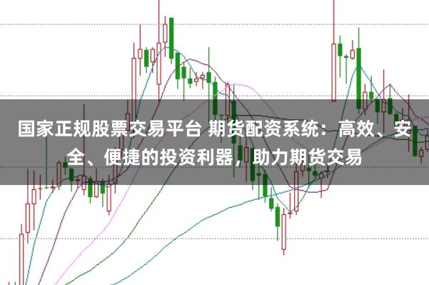 国家正规股票交易平台 期货配资系统：高效、安全、便捷的投资利器，助力期货交易