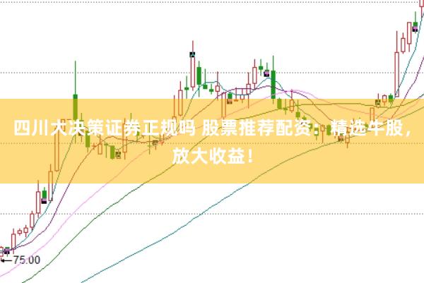 四川大决策证券正规吗 股票推荐配资：精选牛股，放大收益！