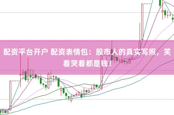 配资平台开户 配资表情包：股市人的真实写照，笑着哭着都是钱！