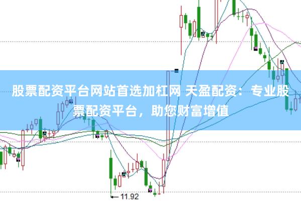股票配资平台网站首选加杠网 天盈配资：专业股票配资平台，助您财富增值
