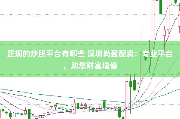 正规的炒股平台有哪些 深圳尚盈配资：专业平台，助您财富增值