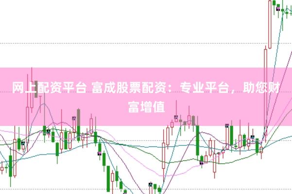 网上配资平台 富成股票配资：专业平台，助您财富增值