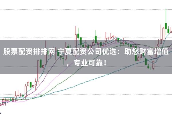 股票配资排排网 宁夏配资公司优选：助您财富增值，专业可靠！