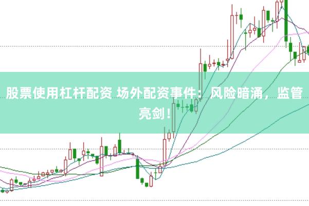 股票使用杠杆配资 场外配资事件：风险暗涌，监管亮剑！