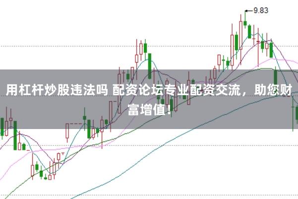 用杠杆炒股违法吗 配资论坛专业配资交流，助您财富增值！