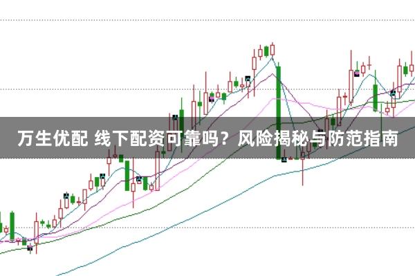 万生优配 线下配资可靠吗？风险揭秘与防范指南