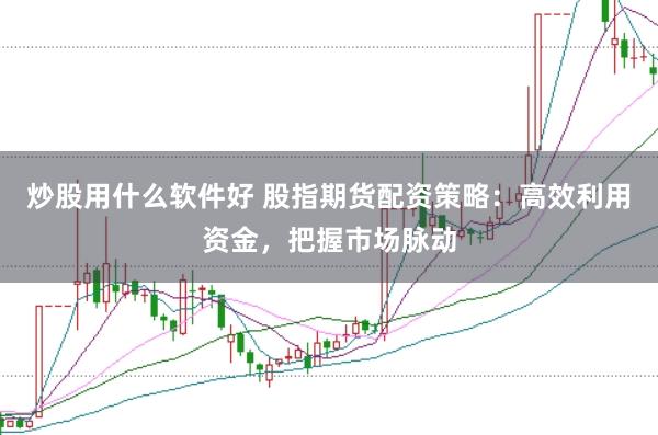 炒股用什么软件好 股指期货配资策略：高效利用资金，把握市场脉动