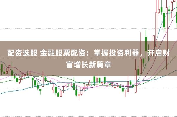 配资选股 金融股票配资：掌握投资利器，开启财富增长新篇章