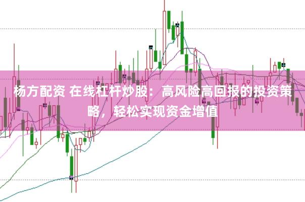杨方配资 在线杠杆炒股：高风险高回报的投资策略，轻松实现资金增值
