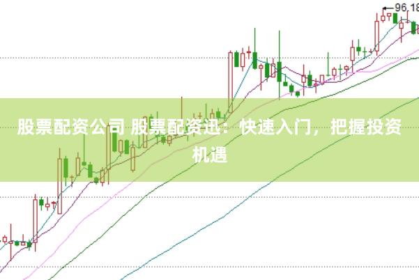 股票配资公司 股票配资迅：快速入门，把握投资机遇
