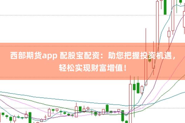 西部期货app 配股宝配资：助您把握投资机遇，轻松实现财富增值！