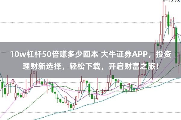 10w杠杆50倍赚多少回本 大牛证券APP，投资理财新选择，轻松下载，开启财富之旅！