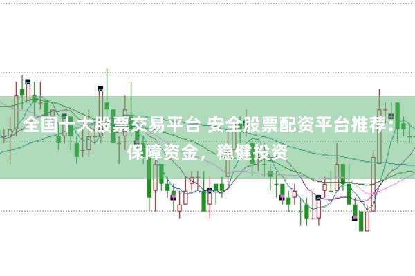 全国十大股票交易平台 安全股票配资平台推荐：保障资金，稳健投资