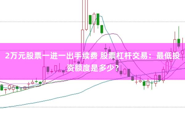2万元股票一进一出手续费 股票杠杆交易：最低投资额度是多少？