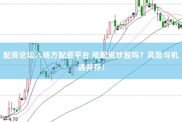 配资论坛入杨方配资平台 能配资炒股吗？风险与机遇并存！