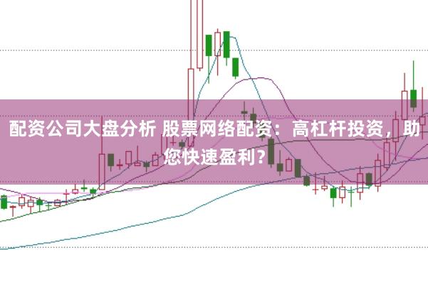 配资公司大盘分析 股票网络配资：高杠杆投资，助您快速盈利？